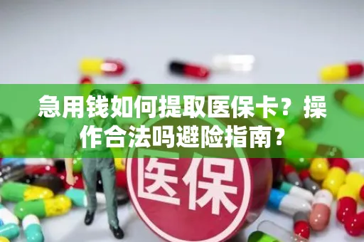 急用钱如何提取医保卡？操作合法吗避险指南？